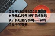 九游体育-包含自行车超级杯掀起高潮,岭南旋风队读秒扳平吴越麒麟队,高压逼抢奏功——冲刺阶段不容有失的词条